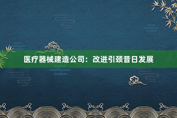 医疗器械建造公司:改进引颈昔日发展
