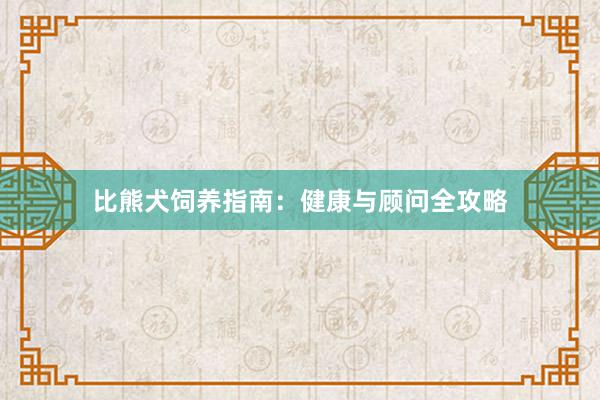 比熊犬饲养指南:健康与顾问全攻略