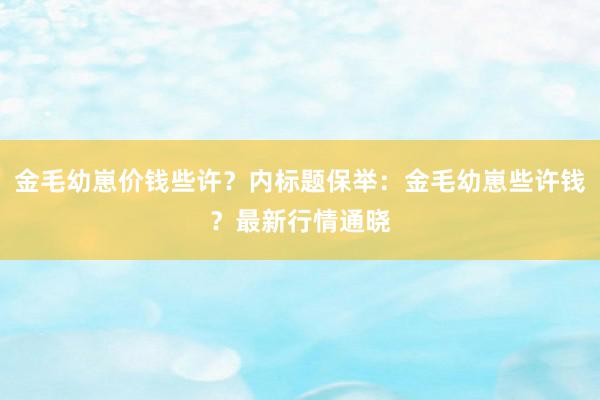 金毛幼崽价钱些许?内标题保举:金毛幼崽些许钱?最新行情通晓