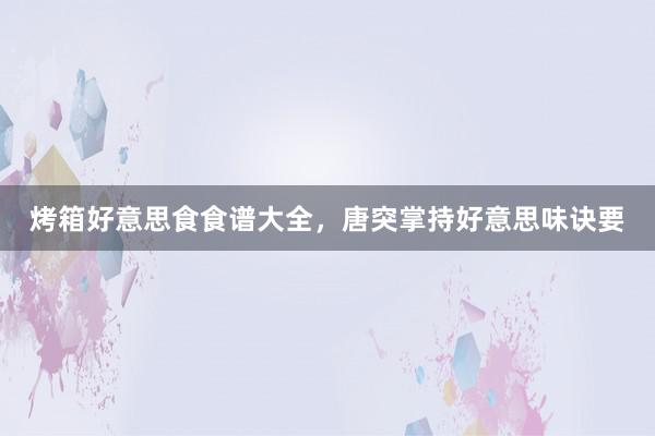 烤箱好意思食食谱大全,唐突掌持好意思味诀要